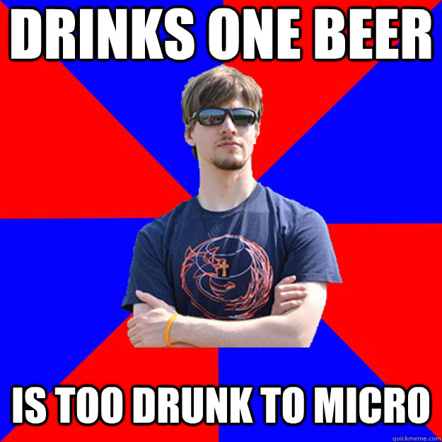 Drinks one beer Is too drunk to micro  
