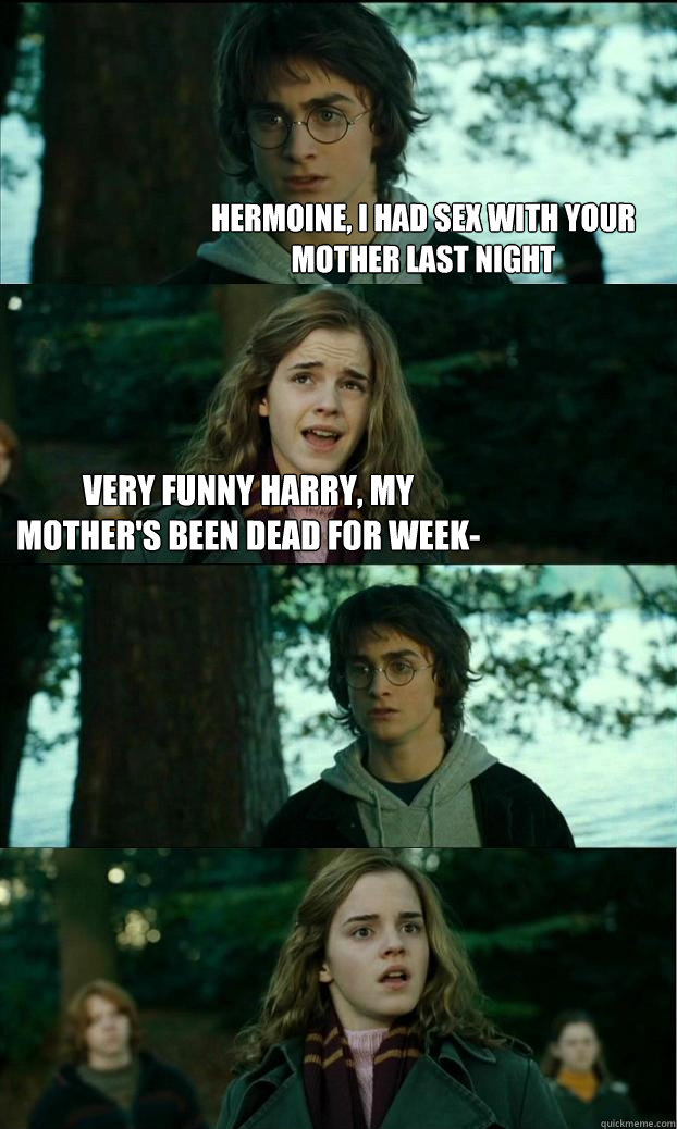 Hermoine, I had sex with your mother last night  Very funny Harry, my mother's been dead for week-    Horny Harry