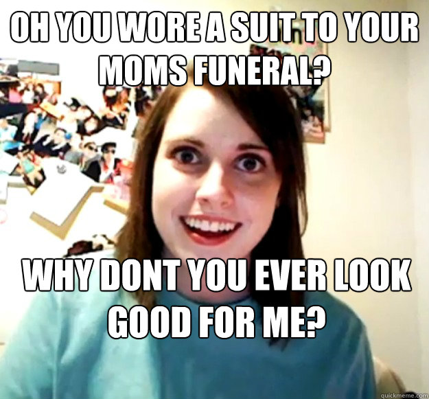 Oh you wore a suit to your moms funeral? Why dont you ever look good for me? Caption 3 goes here - Oh you wore a suit to your moms funeral? Why dont you ever look good for me? Caption 3 goes here  Overly Attached Girlfriend