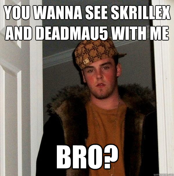 you wanna see skrillex and deadmau5 with me bro? - you wanna see skrillex and deadmau5 with me bro?  Scumbag Steve