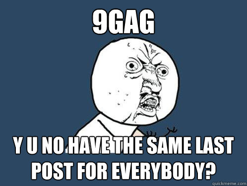 9gag y u no have the same last post for everybody? - 9gag y u no have the same last post for everybody?  Y U No