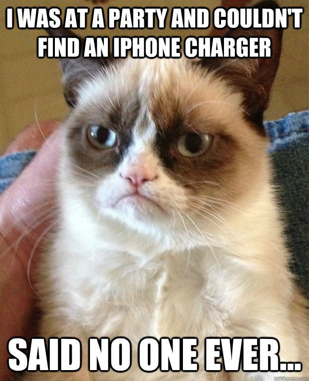 I WAS AT A PARTY AND COULDN'T FIND AN IPHONE CHARGER Said no one ever...  Grumpy Cat