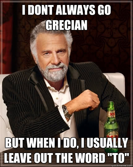 I dont always go grecian But When I do, i usually leave out the word 