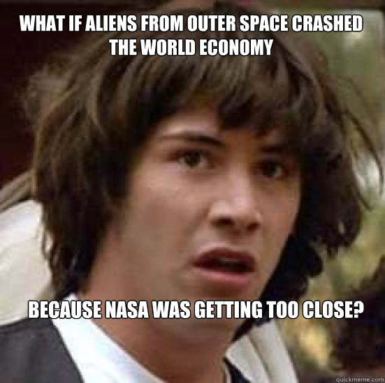 What if aliens from outer space Crashed the world economy Because NASA was getting too close?  conspiracy keanu