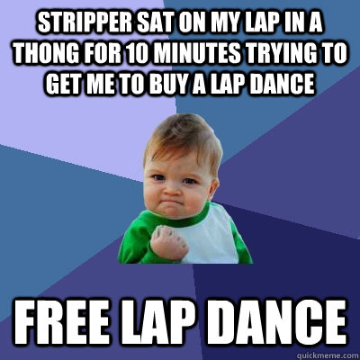 stripper sat on my lap in a thong for 10 minutes trying to get me to buy a lap dance free lap dance  Success Kid