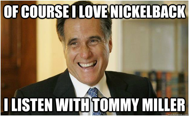 Of course I love nickelback I listen with Tommy Miller  Mitt Romney