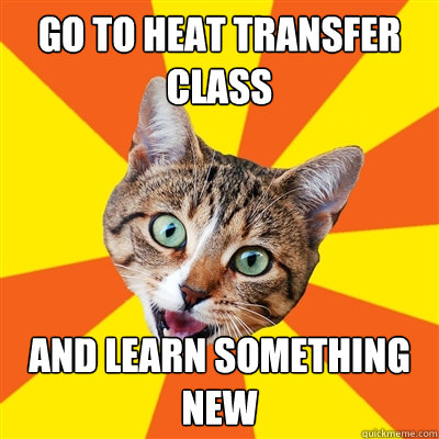 Go to heat transfer class  and learn something new  Bad Advice Cat