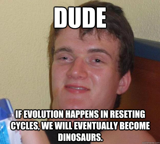 DUde If evolution happens in reseting cycles, we will eventually become dinosaurs.  10 Guy