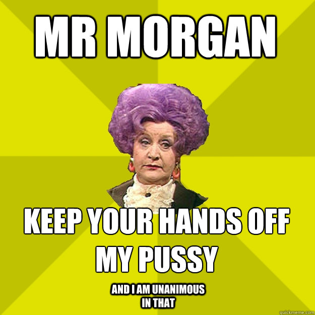 Mr Morgan Keep your hands off my pussy
 And I am unanimous in that  Mrs Slocombe