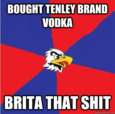 Bought Tenley brand vodka Brita that shit  tenley vodka