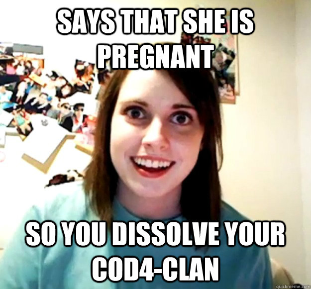 Says that she is pregnant so you dissolve your cod4-clan - Says that she is pregnant so you dissolve your cod4-clan  Overly Attached Girlfriend