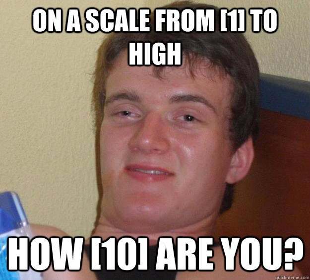 On a scale from [1] to high how [10] are you?  10 Guy