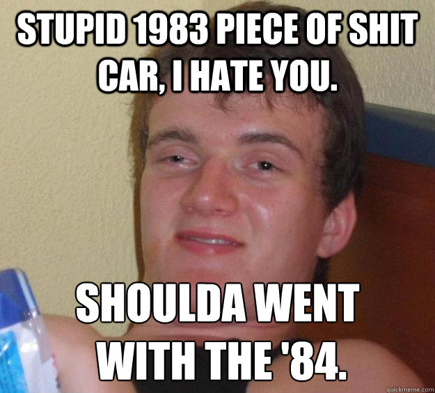 stupid 1983 piece of shit car, i hate you. Shoulda went
 with the '84. - stupid 1983 piece of shit car, i hate you. Shoulda went
 with the '84.  10 Guy