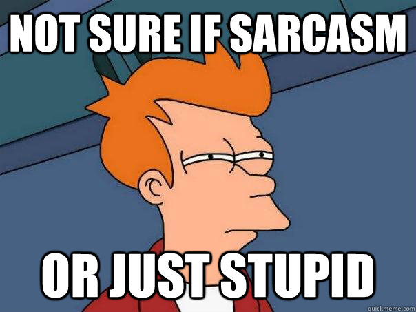 Not sure if sarcasm or just stupid  Futurama Fry