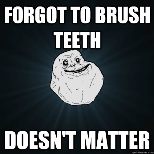 FORGOT TO BRUSH TEETH DOESN'T MATTER  Forever Alone