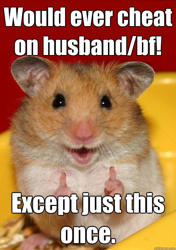 Would ever cheat on husband/bf! Except just this once.   Rationalization Hamster