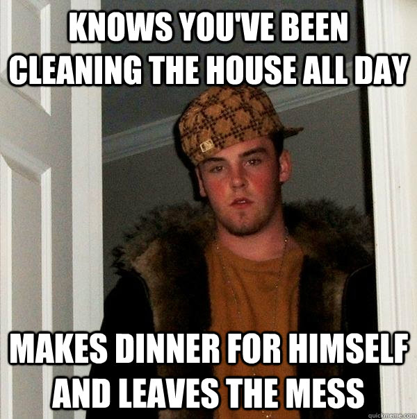 knows you've been cleaning the house all day makes dinner for himself and leaves the mess  Scumbag Steve