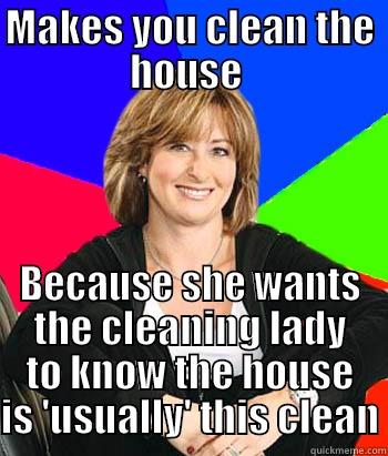 MAKES YOU CLEAN THE HOUSE  BECAUSE SHE WANTS THE CLEANING LADY TO KNOW THE HOUSE IS 'USUALLY' THIS CLEAN Sheltering Suburban Mom