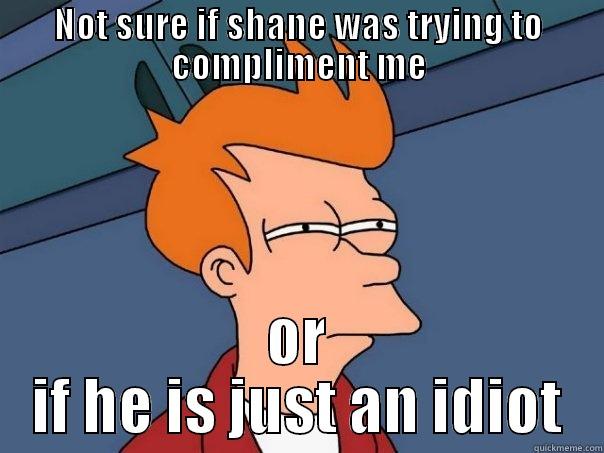 NOT SURE IF SHANE WAS TRYING TO COMPLIMENT ME OR IF HE IS JUST AN IDIOT Futurama Fry