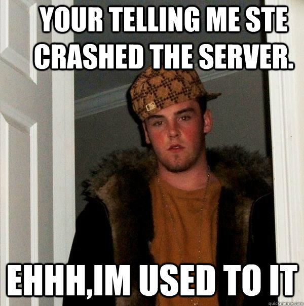 Your Telling me Ste Crashed The Server. Ehhh,im used to it  Scumbag Steve