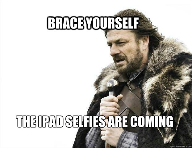 BRACE YOURSELf The ipad selfies are coming - BRACE YOURSELf The ipad selfies are coming  BRACE YOURSELF SOLO QUEUE