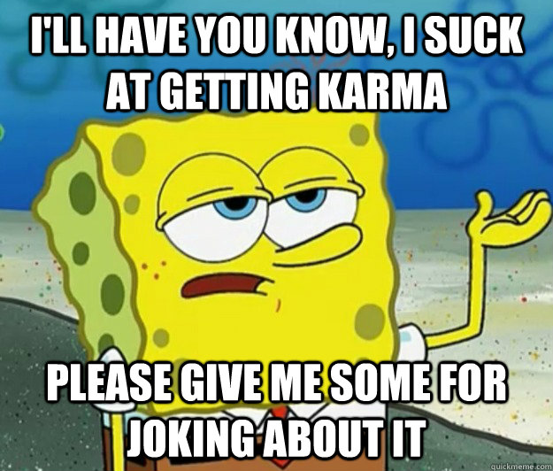 I'll have you know, I suck at getting karma Please give me some for joking about it  Tough Spongebob