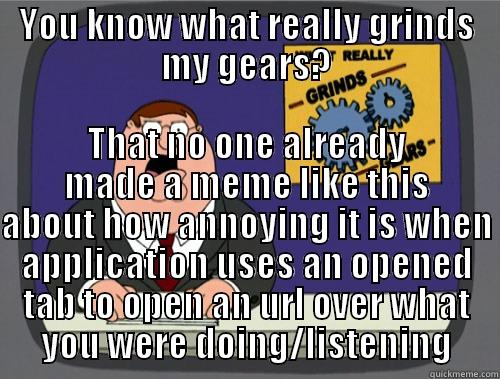 YOU KNOW WHAT REALLY GRINDS MY GEARS? THAT NO ONE ALREADY MADE A MEME LIKE THIS ABOUT HOW ANNOYING IT IS WHEN APPLICATION USES AN OPENED TAB TO OPEN AN URL OVER WHAT YOU WERE DOING/LISTENING Grinds my gears