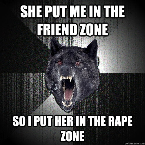 she put me in the friend zone so i put her in the rape zone  Insanity Wolf