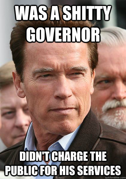 was a shitty governor Didn't charge the public for his services - was a shitty governor Didn't charge the public for his services  Good Guy Governator