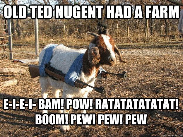 Old Ted Nugent Had A Farm E-I-E-I- BAM! POW! Ratatatatatat! BOOM! Pew! Pew! Pew  