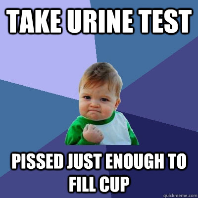 take urine test pissed just enough to fill cup - take urine test pissed just enough to fill cup  Success Kid