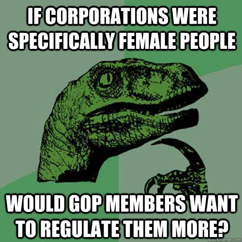 If corporations were specifically female people would GOP members want to regulate them more?  Philosoraptor