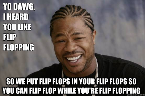 Yo Dawg,
I heard you like flip flopping so we put flip flops in your flip flops so you can flip flop while you're flip flopping  YO DAWG