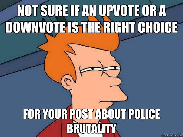 Not sure if an upvote or a downvote is the right choice for your post about police brutality  Futurama Fry