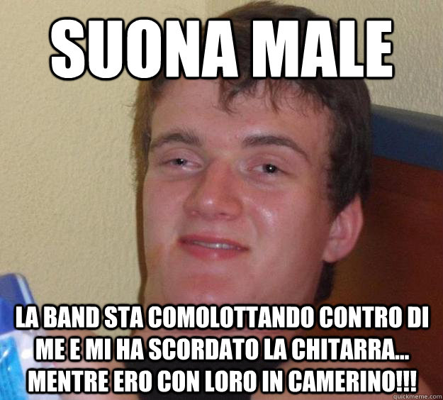 suona male la band sta comolottando contro di me e mi ha scordato la chitarra... mentre ero con loro in camerino!!!  10 Guy