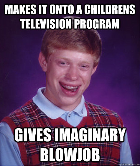 Makes it onto a childrens television program Gives imaginary blowjob - Makes it onto a childrens television program Gives imaginary blowjob  Bad Luck Brian