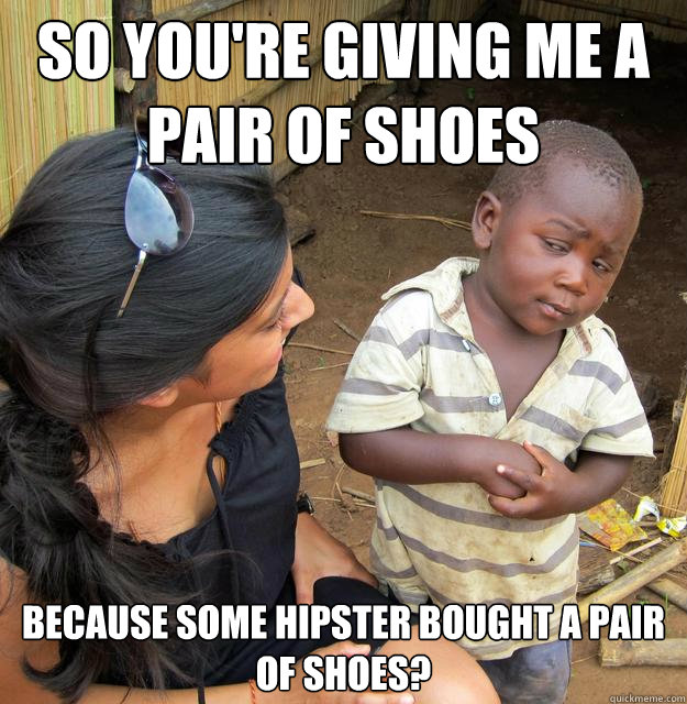 So you're giving me a pair of shoes because some hipster bought a pair of shoes?  Skeptical Third World Child