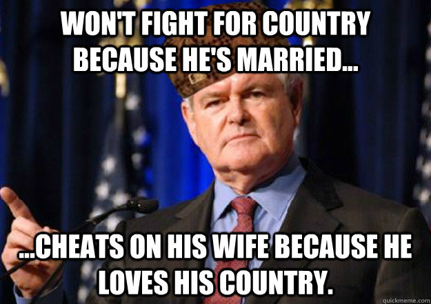 Won't fight for country because he's married... ...Cheats on his wife because he loves his country.  - Won't fight for country because he's married... ...Cheats on his wife because he loves his country.   Scumbag Newt