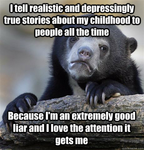 I tell realistic and depressingly true stories about my childhood to people all the time Because I'm an extremely good liar and I love the attention it gets me  Confession Bear