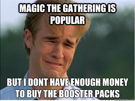 Magic the gathering is popular  But I dont have enough money to buy the booster packs  1990s Problems