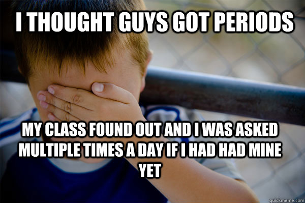  i thought guys got periods my class found out and i was asked multiple times a day if i had had mine yet    Confession kid