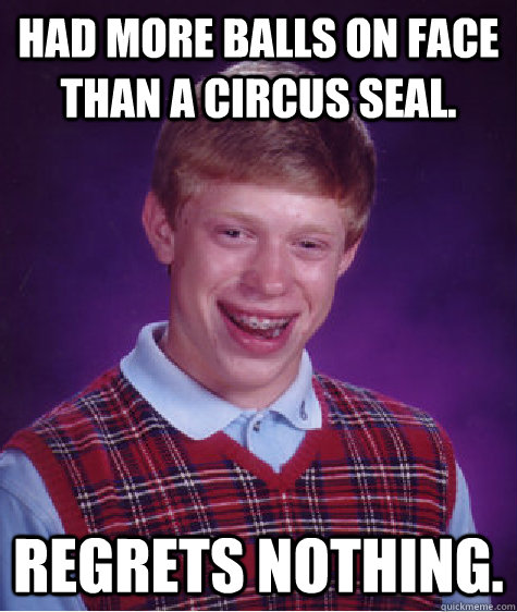 had more balls on face than a circus seal. regrets nothing. - had more balls on face than a circus seal. regrets nothing.  Bad Luck Brian