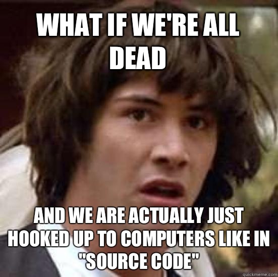 what if we're all dead And we are actually just hooked up to computers like in 