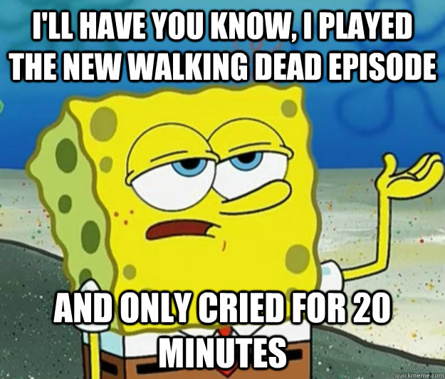 I'll have you know, i played the new walking dead episode and only cried for 20 minutes - I'll have you know, i played the new walking dead episode and only cried for 20 minutes  Tough Spongebob