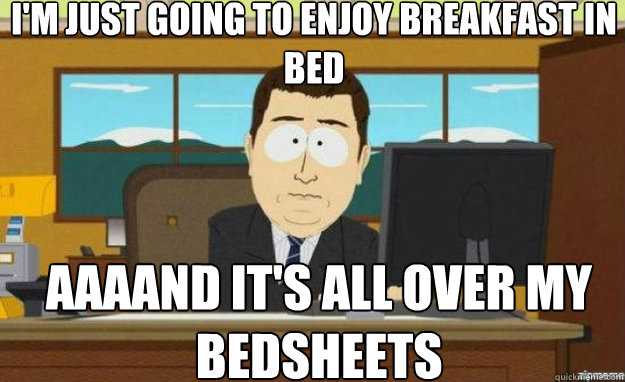 I'm just going to enjoy breakfast in bed  AAAAND IT'S all over my bedsheets  - I'm just going to enjoy breakfast in bed  AAAAND IT'S all over my bedsheets   aaaand its gone