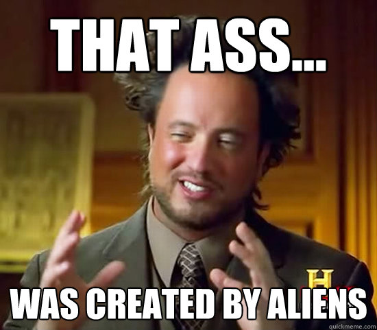 that ass... was created by aliens  Ancient Aliens