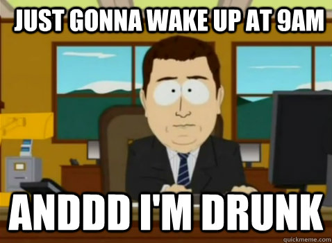 Just gonna wake up at 9am anddd i'm drunk - Just gonna wake up at 9am anddd i'm drunk  South Park Banker