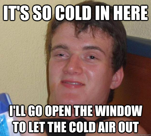 It's so cold in here I'll go open the window to let the cold air out  10 Guy