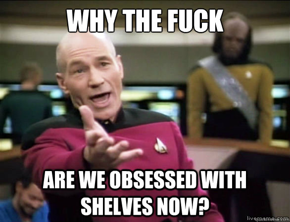 why the fuck Are we obsessed with shelves now?  Annoyed Picard HD