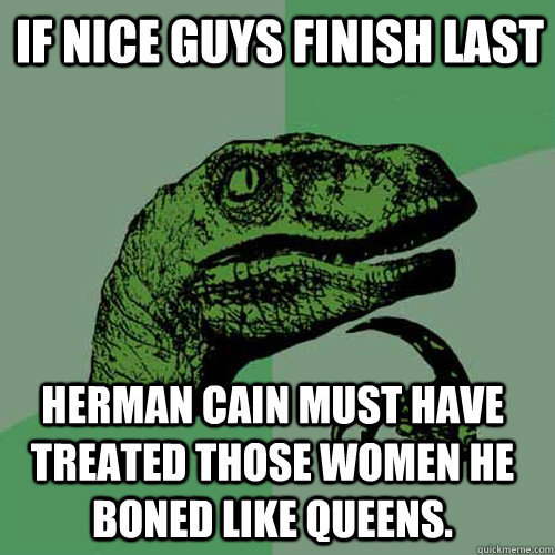 If nice guys finish last Herman cain must have treated those women he boned like queens.  Philosoraptor